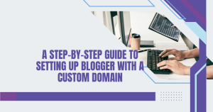 How to Set Up a Custom Domain for Your Blogger Blog – The Ultimate Guide